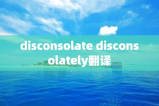 disconsolate disconsolately翻译