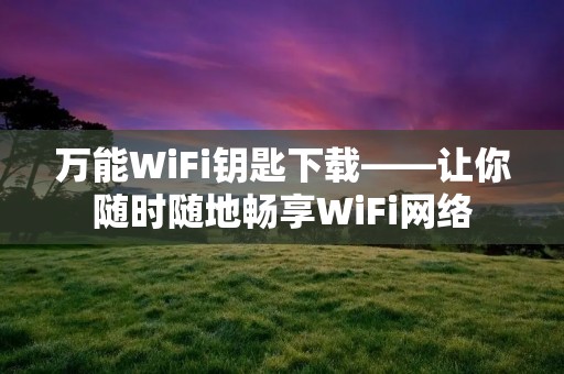万能WiFi钥匙下载——让你随时随地畅享WiFi网络