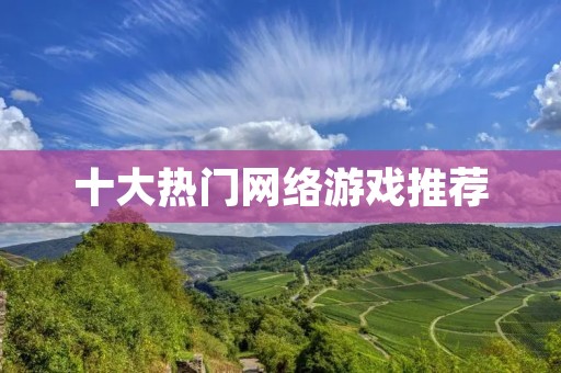 十大热门网络游戏推荐：让你畅游虚拟世界的顶尖游戏大盘点！