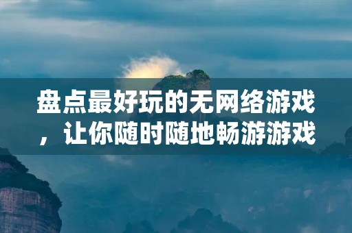 盘点最好玩的无网络游戏，让你随时随地畅游游戏世界！