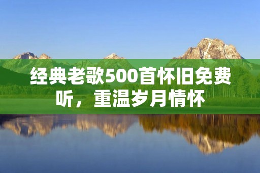 经典老歌500首怀旧免费听,重温岁月情怀