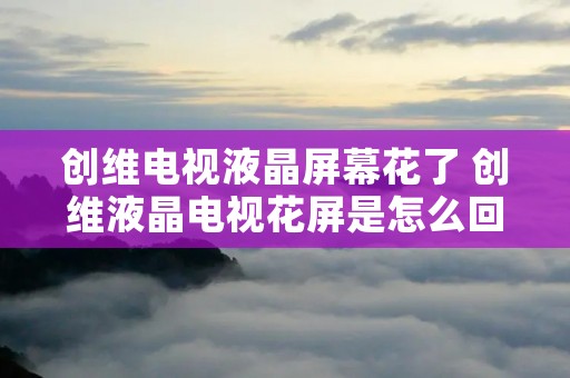 创维电视液晶屏幕花了 创维液晶电视花屏是怎么回事?