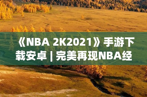 《NBA 2K2021》手游下载安卓 | 完美再现NBA经典比赛