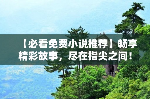 【必看免费小说推荐】畅享精彩故事,尽在指尖之间! 【必看免费小说推荐】畅享精彩故事,尽在指尖之间!