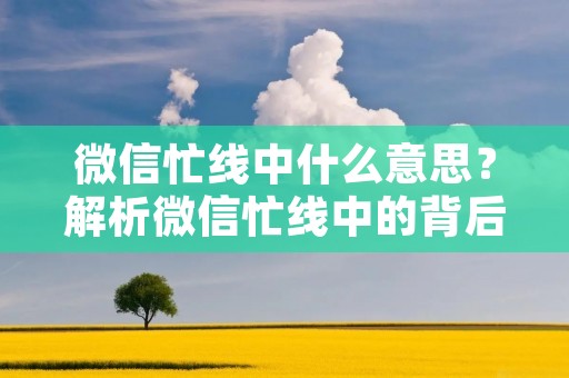 微信忙线中什么意思?解析微信忙线中的背后故事