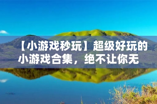 【小游戏秒玩】超级好玩的小游戏合集，绝不让你无聊！