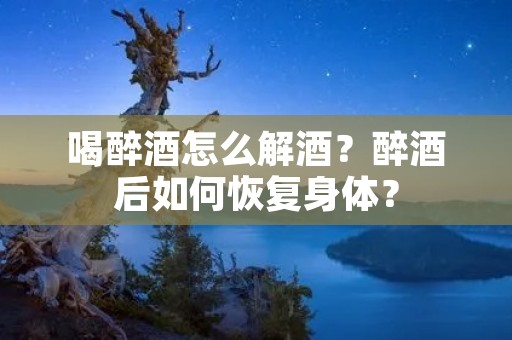 喝醉酒怎么解酒?醉酒后如何恢复身体? 喝醉酒怎么解酒?醉酒后如何恢复身体?