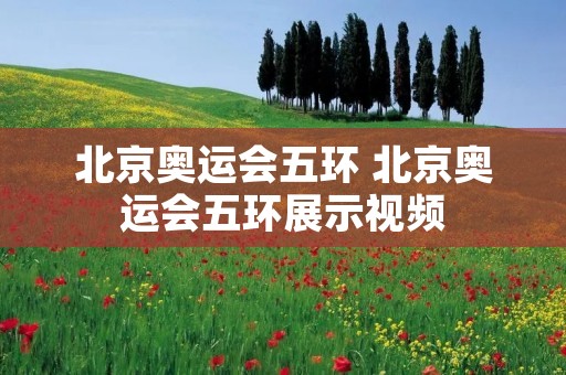 北京奥运会五环 北京奥运会五环展示视频 北京奥运会五环 北京奥运会五环展示视频