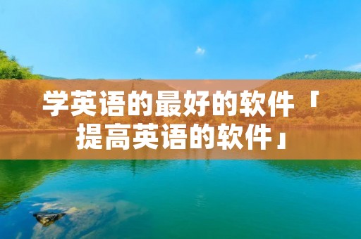学英语的最好的软件「提高英语的软件」