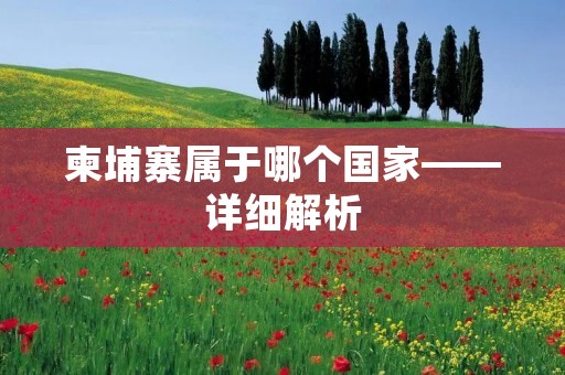 柬埔寨属于哪个国家——详细解析 柬埔寨属于哪个国家——详细解析