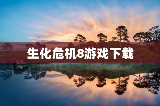 生化危机8游戏下载:重温经典,体验全新惊悚冒险