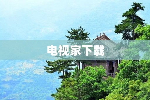 电视家下载:打开娱乐世界的大门 电视家下载:打开娱乐世界的大门