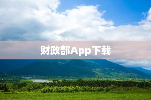 财政部App下载:方便高效管理财政信息与服务 财政部App下载:方便高效管理财政信息与服务