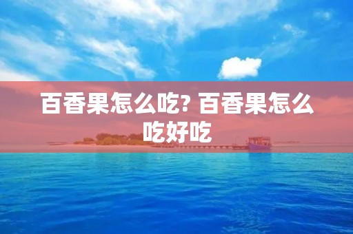 百香果怎么吃? 百香果怎么吃好吃