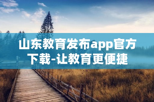 山东教育发布app官方下载-让教育更便捷 山东教育发布app官方下载-让教育更便捷