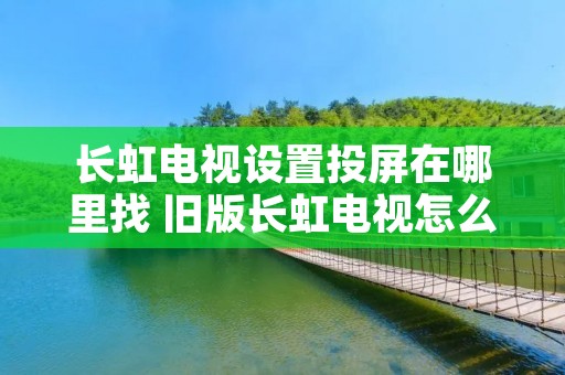 长虹电视设置投屏在哪里找 旧版长虹电视怎么投屏 长虹电视设置投屏在哪里找 旧版长虹电视怎么投屏