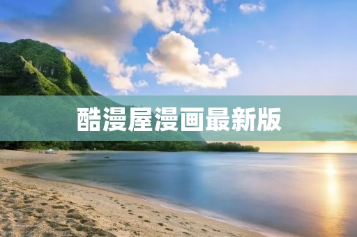 酷漫屋漫画最新版：全新漫画世界尽在你指尖！