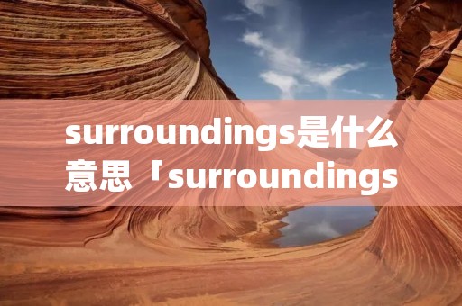 surroundings是什么意思「surroundings是什么意思中文翻译是什么意思啊了」