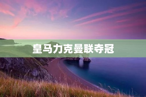 皇马力克曼联夺冠:西甲巨人再次登顶欧洲之巅 皇马力克曼联夺冠:西甲巨人再次登顶欧洲之巅