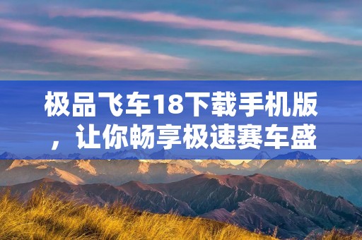 极品飞车18下载手机版，让你畅享极速赛车盛宴！