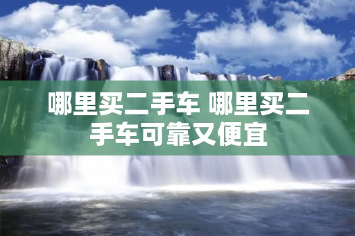 哪里买二手车 哪里买二手车可靠又便宜