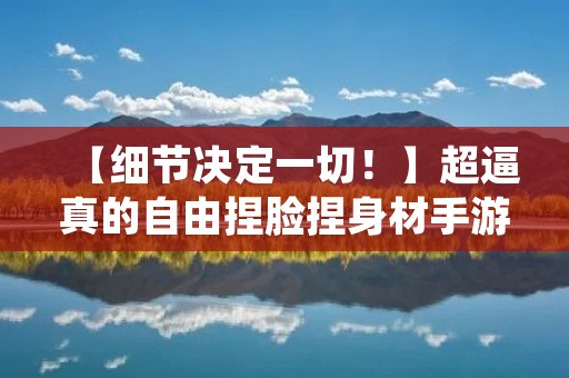 【细节决定一切!】超逼真的自由捏脸捏身材手游,让你打造真实的二次元形象! 【细节决定一切!】超逼真的自由捏脸捏身材手游,让你打造真实的二次元形象!