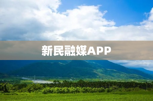 新民融媒APP：一站式新闻资讯平台，全方位满足用户需求