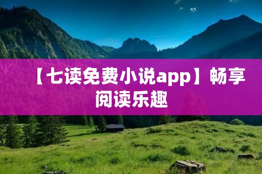 【七读免费小说app】畅享阅读乐趣 【七读免费小说app】畅享阅读乐趣