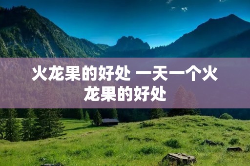 火龙果的好处 一天一个火龙果的好处 火龙果的好处 一天一个火龙果的好处
