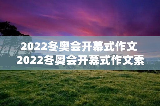 2022冬奥会开幕式作文 2022冬奥会开幕式作文素材 2022冬奥会开幕式作文 2022冬奥会开幕式作文素材