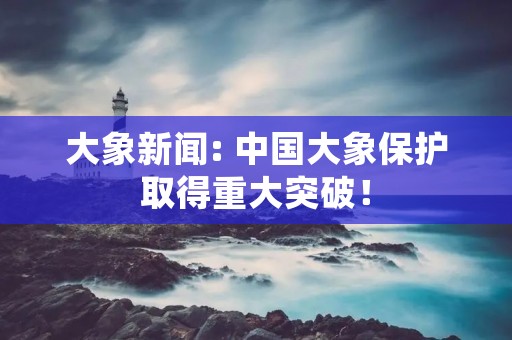 大象新闻: 中国大象保护取得重大突破! 大象新闻: 中国大象保护取得重大突破!