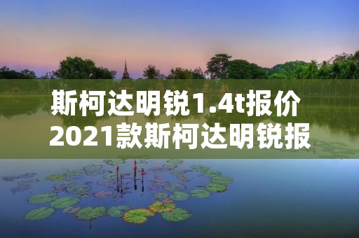 斯柯达明锐1.4t报价 2021款斯柯达明锐报价 斯柯达明锐1.4t报价 2021款斯柯达明锐报价