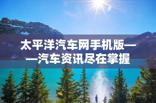 太平洋汽车网手机版——汽车资讯尽在掌握 太平洋汽车网手机版——汽车资讯尽在掌握