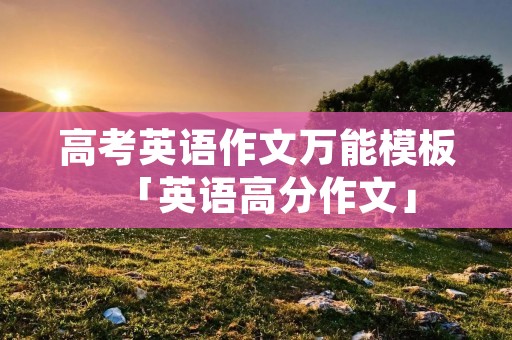 高考英语作文万能模板「英语高分作文」 高考英语作文万能模板「英语高分作文」