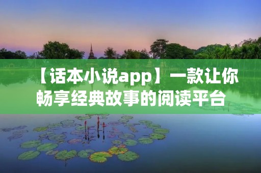 【话本小说app】一款让你畅享经典故事的阅读平台
