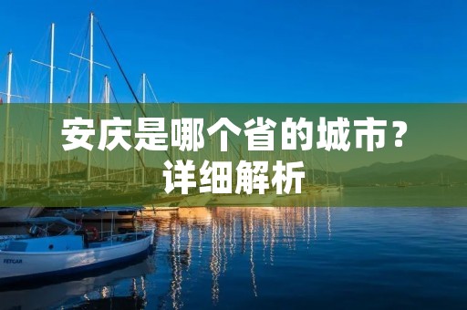 安庆是哪个省的城市?详细解析 安庆是哪个省的城市?详细解析