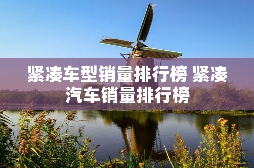 紧凑车型销量排行榜 紧凑汽车销量排行榜