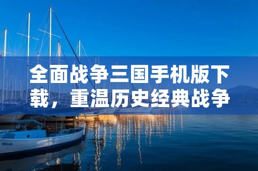 全面战争三国手机版下载,重温历史经典战争,体验华丽画面与策略玩法