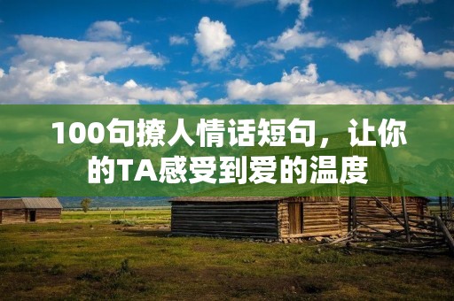 100句撩人情话短句,让你的TA感受到爱的温度 100句撩人情话短句,让你的TA感受到爱的温度