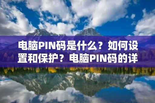 电脑PIN码是什么?如何设置和保护?电脑PIN码的详细解析
