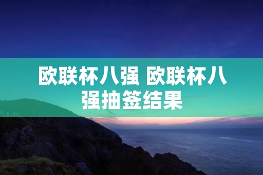 欧联杯八强 欧联杯八强抽签结果 欧联杯八强 欧联杯八强抽签结果