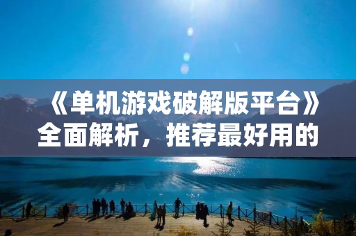 《单机游戏破解版平台》全面解析,推荐最好用的平台! 《单机游戏破解版平台》全面解析,推荐最好用的平台!