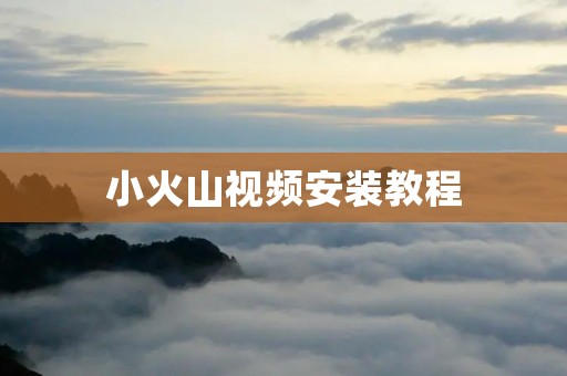 小火山视频安装教程:轻松搞定家庭安防监控 小火山视频安装教程:轻松搞定家庭安防监控