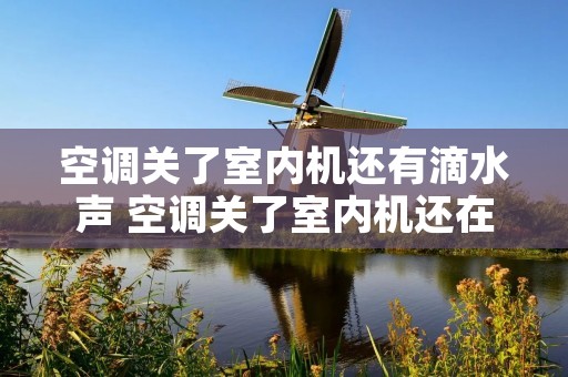 空调关了室内机还有滴水声 空调关了室内机还在漏水