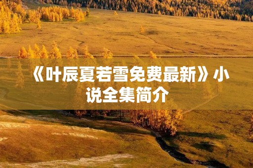 《叶辰夏若雪免费最新》小说全集简介 《叶辰夏若雪免费最新》小说全集简介