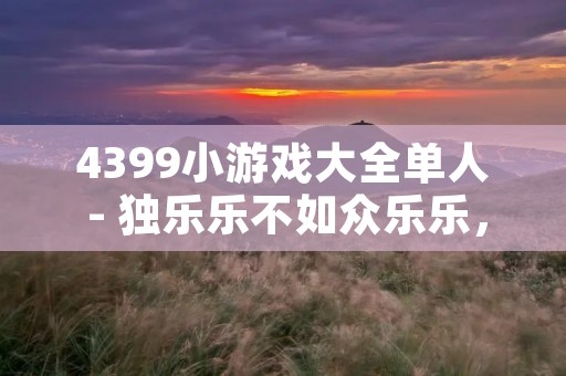 4399小游戏大全单人 - 独乐乐不如众乐乐,来4399玩单人小游戏吧!