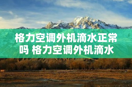 格力空调外机滴水正常吗 格力空调外机滴水正常吗怎么回事