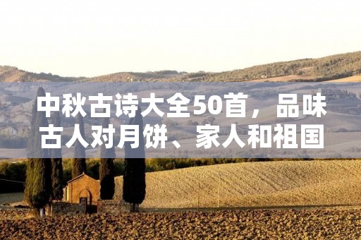 中秋古诗大全50首,品味古人对月饼、家人和祖国的深情 中秋古诗大全50首,品味古人对月饼、家人和祖国的深情