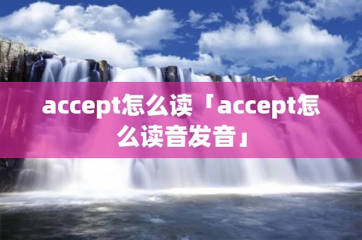 accept怎么读「accept怎么读音发音」
