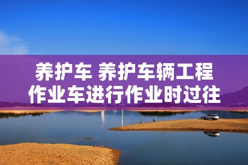养护车 养护车辆工程作业车进行作业时过往车辆和人员应当 养护车 养护车辆工程作业车进行作业时过往车辆和人员应当